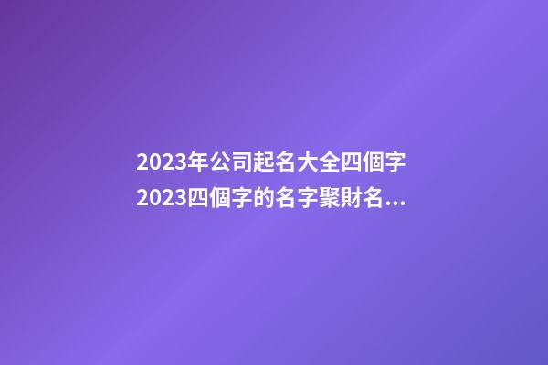 2023年公司起名大全四個字 2023四個字的名字聚財名字-第1張-公司起名-玄機派